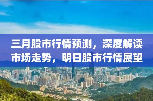 三月股市行情預(yù)測，深度解讀市場走勢，明日股市行情展望
