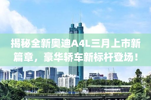 揭秘全新奧迪A4L三月上市新篇章，豪華轎車新標(biāo)桿登場！