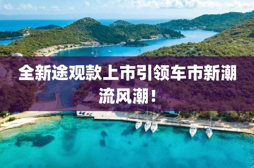 全新途觀款上市引領(lǐng)車市新潮流風(fēng)潮！