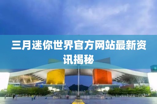 三月迷你世界官方網(wǎng)站最新資訊揭秘
