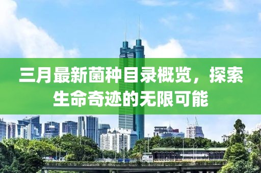 三月最新菌種目錄概覽，探索生命奇跡的無限可能