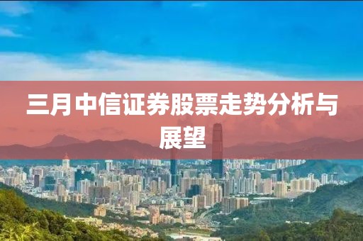 三月中信證券股票走勢(shì)分析與展望