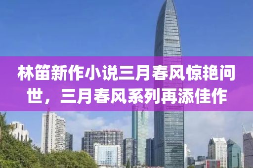 林笛新作小說三月春風(fēng)驚艷問世，三月春風(fēng)系列再添佳作