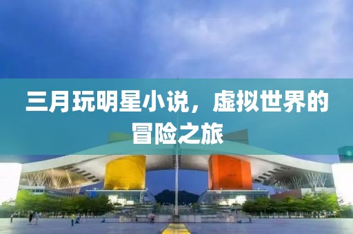 三月玩明星小說，虛擬世界的冒險之旅