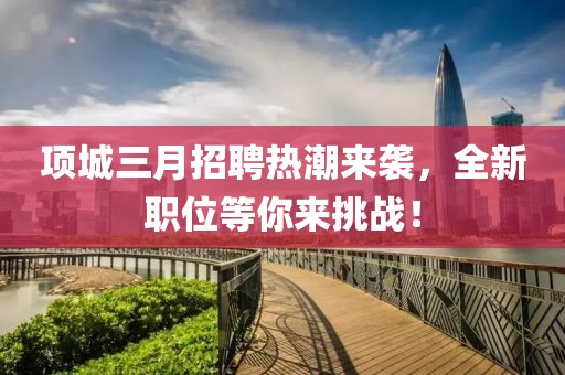 項城三月招聘熱潮來襲，全新職位等你來挑戰(zhàn)！