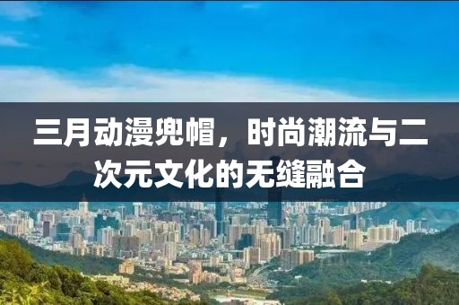 三月動(dòng)漫兜帽，時(shí)尚潮流與二次元文化的無(wú)縫融合