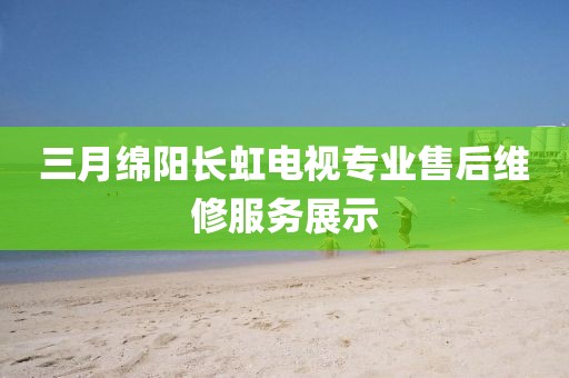 三月綿陽長虹電視專業(yè)售后維修服務展示