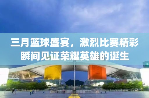 三月籃球盛宴，激烈比賽精彩瞬間見證榮耀英雄的誕生
