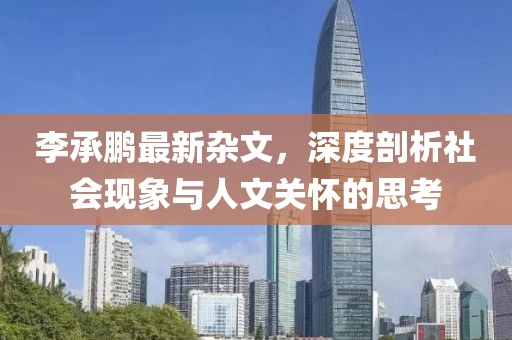 李承鵬最新雜文，深度剖析社會現(xiàn)象與人文關(guān)懷的思考