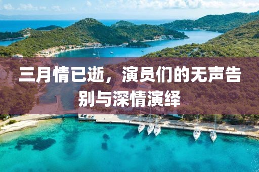 三月情已逝，演員們的無聲告別與深情演繹