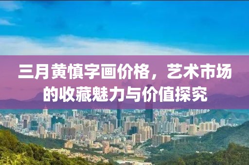 三月黃慎字畫價(jià)格，藝術(shù)市場(chǎng)的收藏魅力與價(jià)值探究