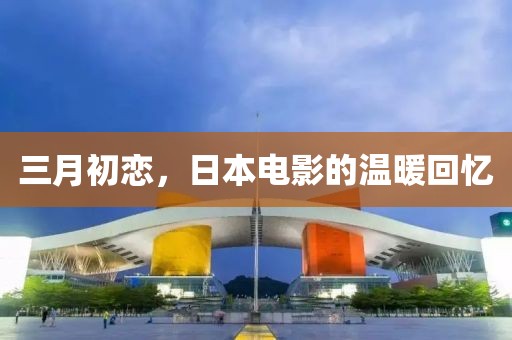 三月初戀，日本電影的溫暖回憶