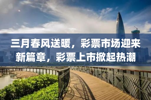 三月春風(fēng)送暖，彩票市場迎來新篇章，彩票上市掀起熱潮