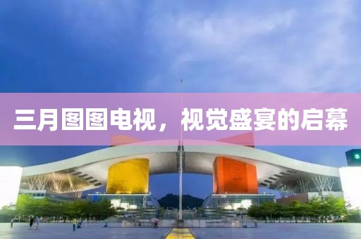 三月圖圖電視，視覺盛宴的啟幕