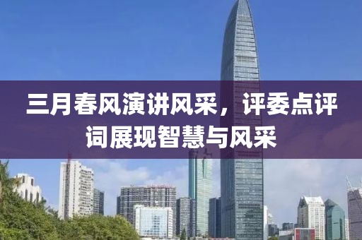 三月春風(fēng)演講風(fēng)采，評委點評詞展現(xiàn)智慧與風(fēng)采