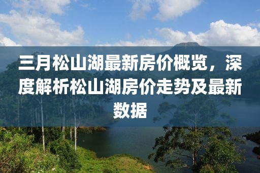 三月松山湖最新房價概覽，深度解析松山湖房價走勢及最新數(shù)據(jù)