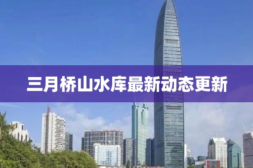 三月橋山水庫(kù)最新動(dòng)態(tài)更新