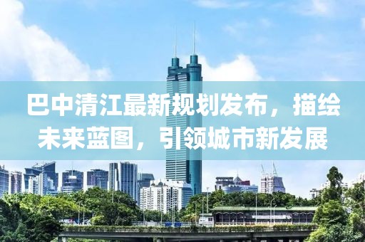 巴中清江最新規(guī)劃發(fā)布，描繪未來藍(lán)圖，引領(lǐng)城市新發(fā)展