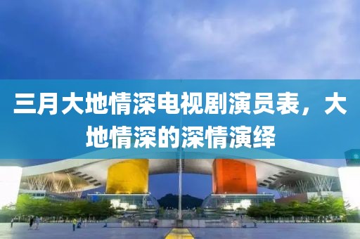 三月大地情深電視劇演員表，大地情深的深情演繹