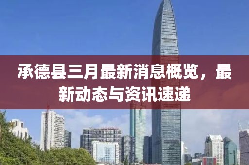 承德縣三月最新消息概覽，最新動(dòng)態(tài)與資訊速遞