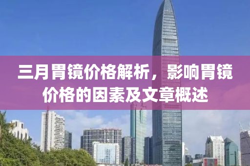 三月胃鏡價格解析，影響胃鏡價格的因素及文章概述