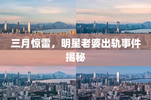 三月驚雷，明星老婆出軌事件揭秘