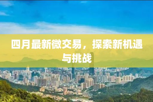 四月最新微交易，探索新機(jī)遇與挑戰(zhàn)