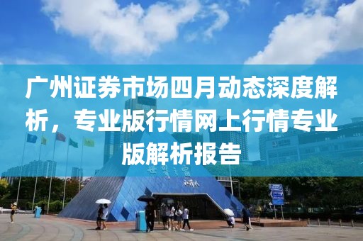 廣州證券市場四月動態(tài)深度解析，專業(yè)版行情網(wǎng)上行情專業(yè)版解析報告