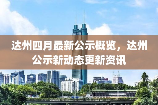 達(dá)州四月最新公示概覽，達(dá)州公示新動(dòng)態(tài)更新資訊