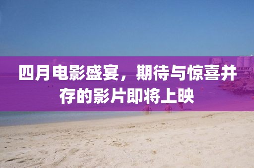 四月電影盛宴，期待與驚喜并存的影片即將上映
