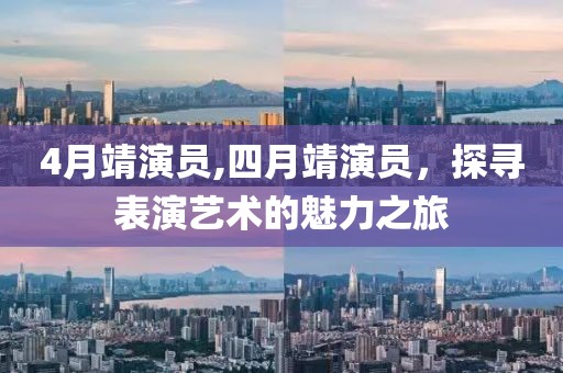4月靖演員,四月靖演員，探尋表演藝術(shù)的魅力之旅