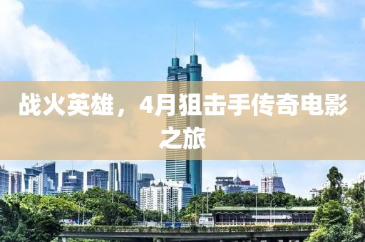 戰(zhàn)火英雄，4月狙擊手傳奇電影之旅