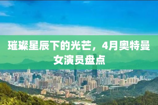 璀璨星辰下的光芒，4月奧特曼女演員盤點