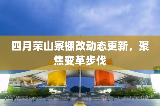 四月榮山寮棚改動態(tài)更新，聚焦變革步伐
