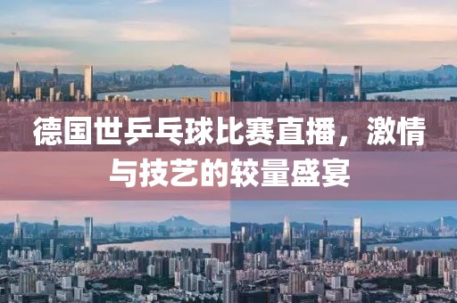 德國世乒乓球比賽直播，激情與技藝的較量盛宴