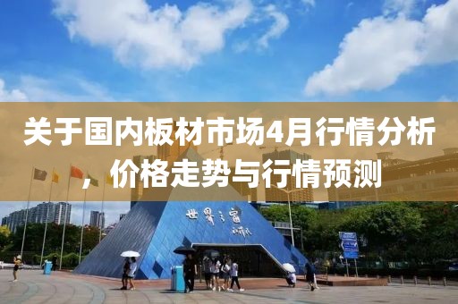 關(guān)于國(guó)內(nèi)板材市場(chǎng)4月行情分析，價(jià)格走勢(shì)與行情預(yù)測(cè)