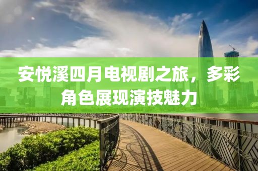 安悅溪四月電視劇之旅，多彩角色展現(xiàn)演技魅力