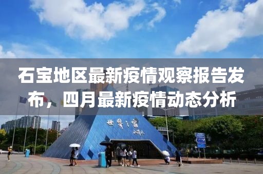 石寶地區(qū)最新疫情觀察報告發(fā)布，四月最新疫情動態(tài)分析