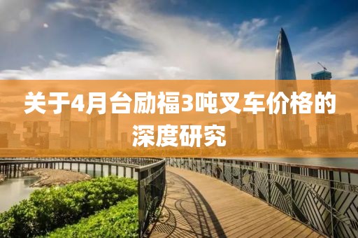 關(guān)于4月臺(tái)勵(lì)福3噸叉車價(jià)格的深度研究