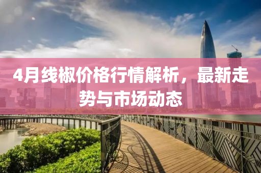 4月線椒價(jià)格行情解析，最新走勢與市場動(dòng)態(tài)