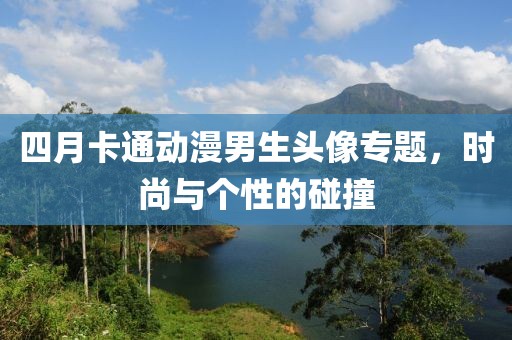 四月卡通動(dòng)漫男生頭像專題，時(shí)尚與個(gè)性的碰撞