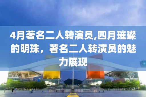 4月著名二人轉演員,四月璀璨的明珠，著名二人轉演員的魅力展現(xiàn)