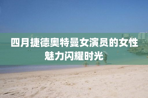 四月捷德奧特曼女演員的女性魅力閃耀時(shí)光