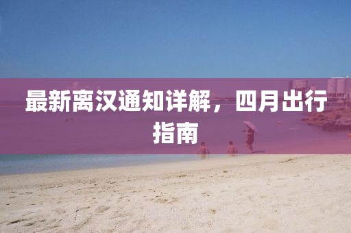 最新離漢通知詳解，四月出行指南