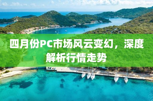 四月份PC市場(chǎng)風(fēng)云變幻，深度解析行情走勢(shì)