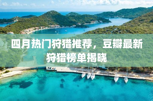 四月熱門狩獵推薦，豆瓣最新狩獵榜單揭曉