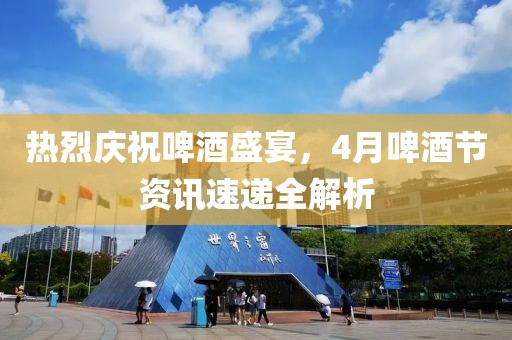 熱烈慶祝啤酒盛宴，4月啤酒節(jié)資訊速遞全解析