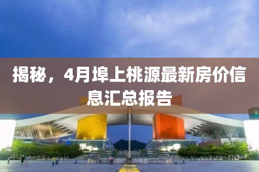 揭秘，4月埠上桃源最新房價(jià)信息匯總報(bào)告