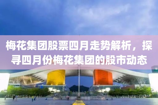 梅花集團(tuán)股票四月走勢解析，探尋四月份梅花集團(tuán)的股市動(dòng)態(tài)