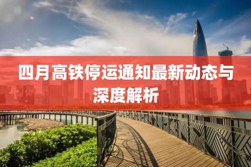 四月高鐵停運(yùn)通知最新動(dòng)態(tài)與深度解析